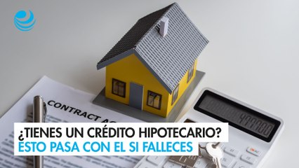 ¿Tienes un crédito hipotecario? Esto pasa con el si falleces