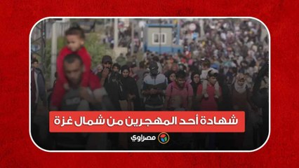 “التهجير اليوم أصعب من الـ 48”.. شهادة أحد المهجرين من شمال غزة
