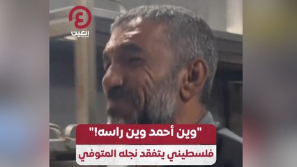 “وين أحمد وين راسه!” فلسطيني يتفقد نجله المتوفي