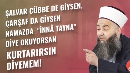 Şalvar Cübbe de Giysen, Çarşaf da Giysen Namazda "İnnâ Tayna" Diye Okuyorsan Kurtarırsın Diyemem!