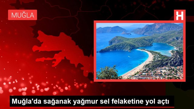 Muğla'da sağanak yağmur sel felaketine yol açtı