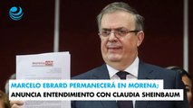 Marcelo Ebrard permanecerá en Morena; anuncia entendimiento con Claudia Sheinbaum