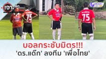 บอลกระชับมิตร!!! 'ดร.แด๊ก' ลงทีม 'เพื่อไทย' (14 พ.ย. 66) | เจาะลึกทั่วไทย