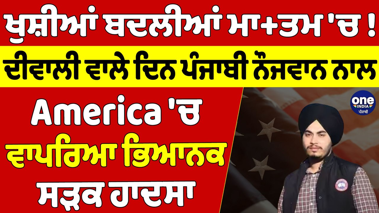 ਖੁਸ਼ੀਆਂ ਬਦਲੀਆਂ ਮਾ+ਤਮ 'ਚ! ਦੀਵਾਲੀ ਵਾਲੇ ਦਿਨ ਪੰਜਾਬੀ ਨੌਜਵਾਨ ਨਾਲ America 'ਚ ਵਾਪਰਿਆ ਭਿਆਨਕ ਸੜਕ ਹਾਦਸਾ |
