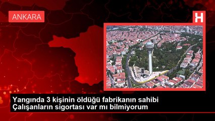 Yangında 3 kişinin öldüğü fabrikanın sahibi Çalışanların sigortası var mı bilmiyorum