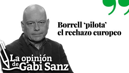Borrell ‘pilota’ el rechazo europeo | LA OPINION DE GABI SANZ