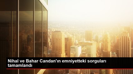 Nihal ve Bahar Candan'ın emniyetteki sorgularının ardından adliyeye sevk edildi