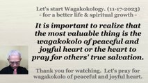 It is important to realize that the most valuable thing is the wagakokolo of peaceful and joyful heart or the heart to pray for others' true salvation. 11-17-2023