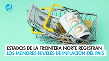 Estados de la frontera norte registran los menores niveles de inflación del país