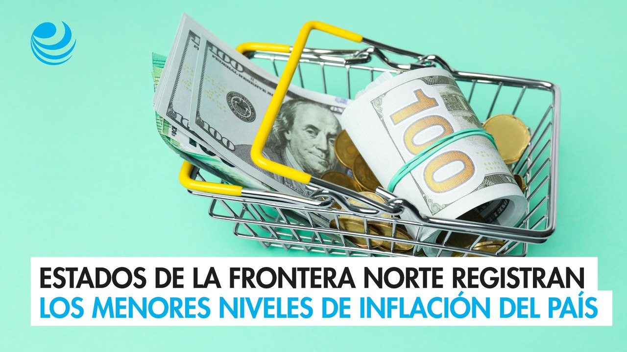 Estados de la frontera norte registran los menores niveles de inflación del país