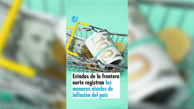 Estados de la frontera norte registran los menores niveles de inflación del país