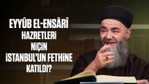 Ebâ Eyyûb el-Ensârî Hazretleri Niçin İstanbul’un Fethine Katıldı?