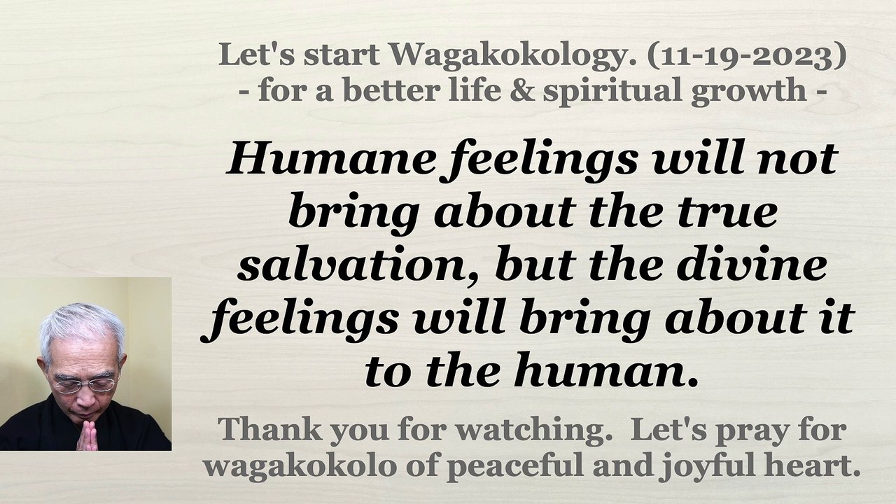 Humane feelings will not bring about the true salvation, but the divine feelings will bring about it to the human. 11-19-2023
