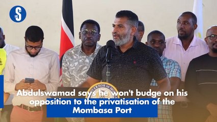 Abdulswamad says he won't budge on his opposition to the privatisation of the Mombasa Port
