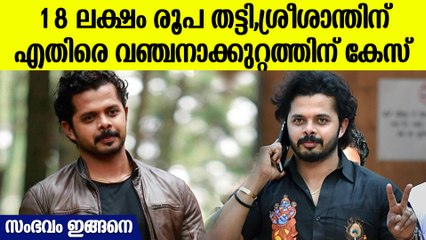 കണ്ണൂരുകാരന്റെ കയ്യില്‍ നിന്ന് 18 ലക്ഷം രൂപ പറ്റിച്ചു, ശ്രീശാന്തിനെതിരെ കേസ്