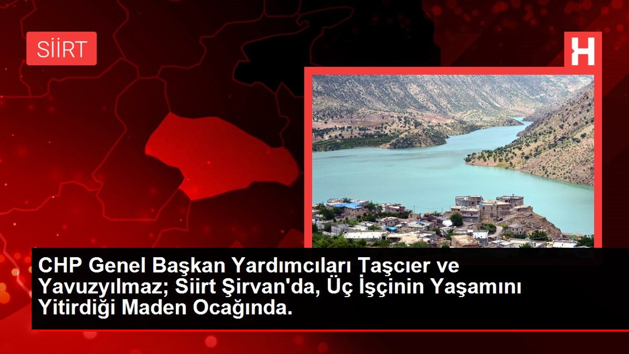 CHP Genel Başkan Yardımcıları Taşcıer ve Yavuzyılmaz; Siirt Şirvan'da, Üç İşçinin Yaşamını Yitirdiği Maden Ocağında.