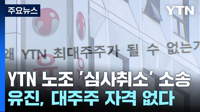 유진그룹, YTN 최대주주 자격 없어 ...'심사 취소' 소송·집행정지 신청 / YTN