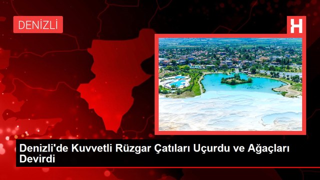 Denizli'de Kuvvetli Rüzgar Çatıları Uçurdu ve Ağaçları Devirdi