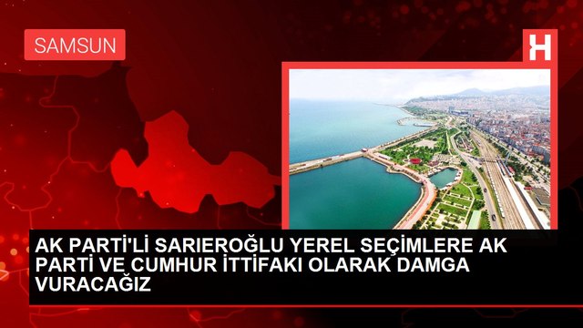 AK PARTİ'Lİ SARIEROĞLU YEREL SEÇİMLERE AK PARTİ VE CUMHUR İTTİFAKI OLARAK DAMGA VURACAĞIZ