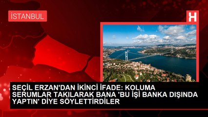 SEÇİL ERZAN'DAN İKİNCİ İFADE: KOLUMA SERUMLAR TAKILARAK BANA 'BU İŞİ BANKA DIŞINDA YAPTIN' DİYE SÖYLETTİRDİLER