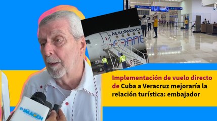 Implementación de vuelo directo de Cuba a Veracruz mejoraría la relación turística: embajador