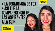 #EnVivo #CaféYNoticias | La decadencia de Fox | Así fue la comparecencia de las aspirantes a la SCJN