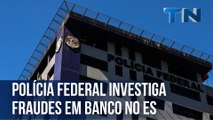 PF investiga bancário e contador por suspeita de fraudes em banco no ES