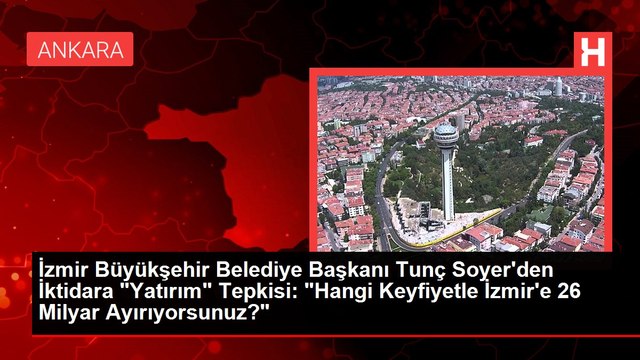İzmir Büyükşehir Belediye Başkanı Tunç Soyer'den İktidara Yatırım Tepkisi: Hangi Keyfiyetle İzmir'e 26 Milyar Ayırıyorsunuz?