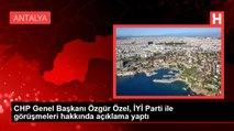 CHP Genel Başkanı Özgür Özel, İYİ Parti ile görüşmeleri hakkında açıklama yaptı