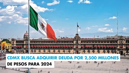 CDMX busca adquirir deuda por 2,500 millones de pesos para 2024