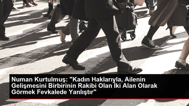 Numan Kurtulmuş: Kadın Haklarıyla, Ailenin Gelişmesini Birbirinin Rakibi Olan İki Alan Olarak Görmek Fevkalede Yanlıştır
