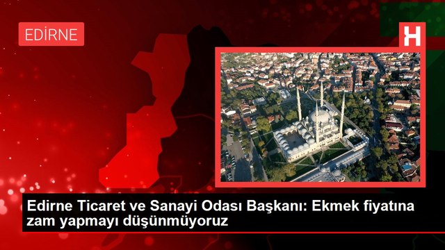 Edirne Ticaret ve Sanayi Odası Başkanı: Ekmek fiyatına zam yapmayı düşünmüyoruz