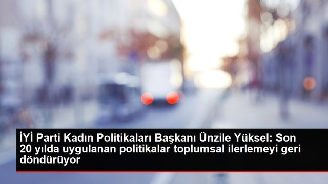 İYİ Parti Kadın Politikaları Başkanı Ünzile Yüksel: Son 20 yılda uygulanan politikalar toplumsal ilerlemeyi geri döndürüyor