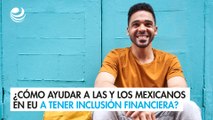 ¿Cómo ayudar a las y los mexicanos en EU a tener inclusión financiera?