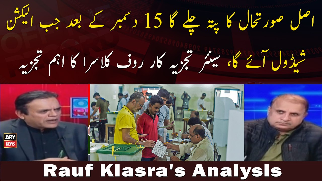 "Asal Sorat e Haal Ka Pata Chalay Ga 15 decemeber Ke Baad Jab Election Schedule Aaye Ga :Rauf Klasra
