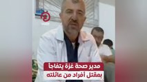 مدير صحة غزة يتفاجأ بمقتل أفراد من عائلته