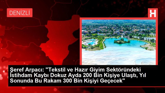 Şeref Arpacı: Tekstil ve Hazır Giyim Sektöründeki İstihdam Kaybı Dokuz Ayda 200 Bin Kişiye Ulaştı, Yıl Sonunda Bu Rakam 300 Bin Kişiyi Geçecek