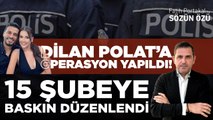 VE DİLAN POLAT’A OPERASYON YAPILDI! 15 ŞUBEYE BASKIN DÜZENLENDİ