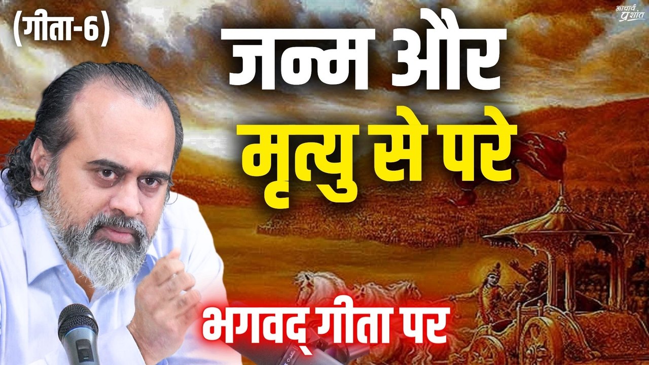 (गीता-6) जन्म और मृत्यु से परे || आचार्य प्रशां...