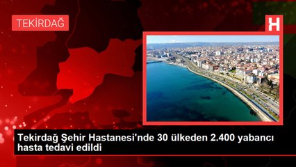 Tekirdağ Şehir Hastanesi'nde 30 ülkeden 2.400 yabancı hasta tedavi edildi