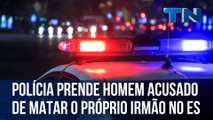 Polícia prende homem acusado de matar o próprio irmão no ES