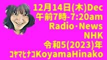 12月14日(木)Dec 午前7時-720am Radio･News NHK 令和5(2023)年 ｺﾔﾏﾋﾅｺKoyamaHinako
