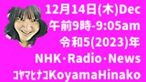 12月14日(木)Dec 午前9時-905am 令和5(2023)年 NHK･Radio･News ｺﾔﾏﾋﾅｺKoyamaHinako元原版6MB