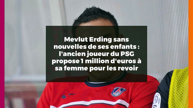 Mevlut Erding sans nouvelles de ses enfants : l'ancien joueur du PSG propose 1 million d'euros à sa femme pour les revoir