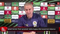 İsmail Kartal: Final oynamak hatta kupayı bile kazanmak istiyoruz