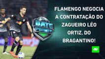 Léo Ortiz FECHARÁ com o Flamengo?; Abel Ferreira REFORÇA TER CONTRATO com o Palmeiras! | BATE PRONTO