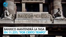Banxico mantendrá la tasa en 11.25% “por cierto tiempo”