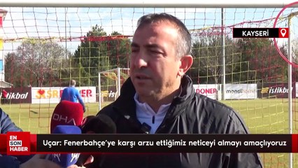 Uçar: Fenerbahçe'ye karşı arzu ettiğimiz neticeyi almayı amaçlıyoruz
