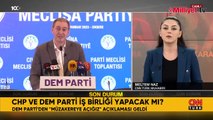 CHP ve DEM Parti iş birliği yapacak mı? Son bilgiler...