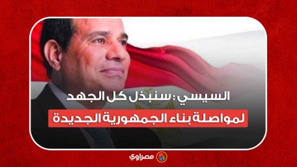 السيسي - سنبذل كل الجهد لمواصلة بناء الجمهورية الجديدة